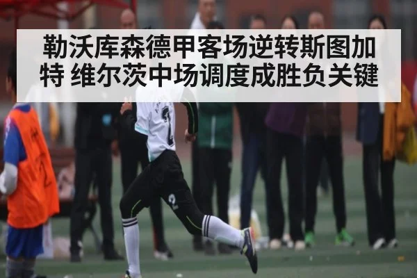 勒沃库森德甲客场逆转斯图加特 维尔茨中场调度成胜负关键
